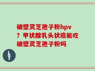 破壁灵芝孢子粉hpv？甲状腺乳头状癌能吃破壁灵芝孢子粉吗