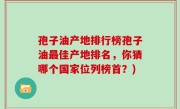 孢子油产地排行榜孢子油最佳产地排名，你猜哪个国家位列榜首？)
