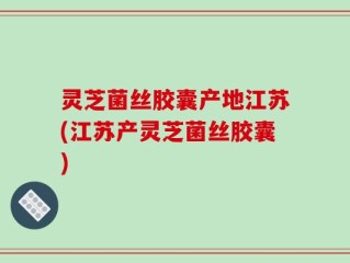 灵芝菌丝胶囊产地江苏(江苏产灵芝菌丝胶囊)