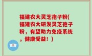 福建农大灵芝孢子粉(福建农大研发灵芝孢子粉，有望助力免疫系统，健康受益！)