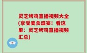 灵芝烤鸡直播视频大全(享受美食盛宴！看这里：灵芝烤鸡直播视频汇总)