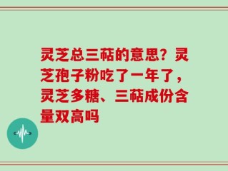灵芝总三萜的意思？灵芝孢子粉吃了一年了，灵芝多糖、三萜成份含量双高吗