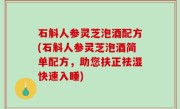 石斛人参灵芝泡酒配方(石斛人参灵芝泡酒简单配方，助您扶正祛湿快速入睡)