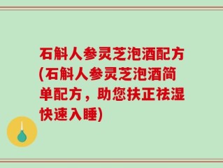 石斛人参灵芝泡酒配方(石斛人参灵芝泡酒简单配方，助您扶正祛湿快速入睡)