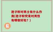 孢子粉对男士有什么作用(孢子粉究竟对男性有哪些好处？)