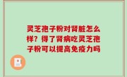 灵芝孢子粉对肾脏怎么样？得了肾病吃灵芝孢子粉可以提高免疫力吗