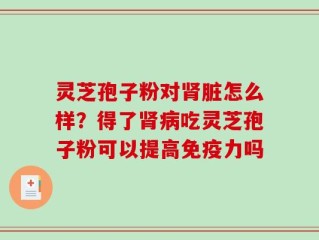 灵芝孢子粉对肾脏怎么样？得了肾病吃灵芝孢子粉可以提高免疫力吗