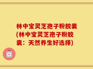 林中宝灵芝孢子粉胶囊(林中宝灵芝孢子粉胶囊：天然养生好选择)