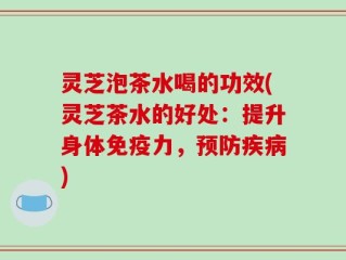 灵芝泡茶水喝的功效(灵芝茶水的好处：提升身体免疫力，预防疾病)