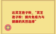 达灵芝孢子粉_“灵芝孢子粉：提升免疫力与健康的天然选择”