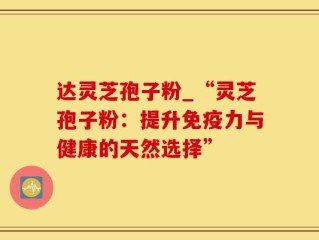 达灵芝孢子粉_“灵芝孢子粉：提升免疫力与健康的天然选择”
