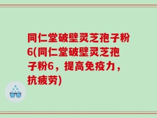 同仁堂破壁灵芝孢子粉6(同仁堂破壁灵芝孢子粉6，提高免疫力，抗疲劳)