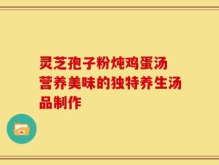 灵芝孢子粉炖鸡蛋汤 营养美味的独特养生汤品制作