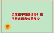 灵芝孢子粉胶价格？孢子粉市面售价是多少