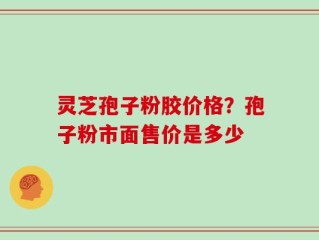 灵芝孢子粉胶价格？孢子粉市面售价是多少