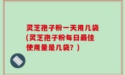 灵芝孢子粉一天用几袋(灵芝孢子粉每日最佳使用量是几袋？)