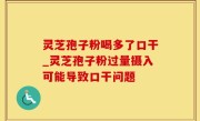 灵芝孢子粉喝多了口干_灵芝孢子粉过量摄入可能导致口干问题