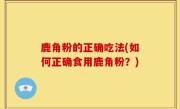 鹿角粉的正确吃法(如何正确食用鹿角粉？)