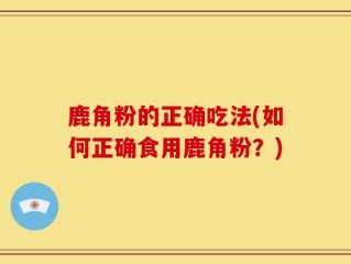 鹿角粉的正确吃法(如何正确食用鹿角粉？)