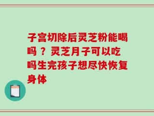子宫切除后灵芝粉能喝吗 ？灵芝月子可以吃吗生完孩子想尽快恢复身体