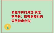 长孢子粉的灵芝(灵芝孢子粉：增强免疫力的天然健康之选)