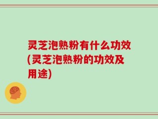 灵芝泡熟粉有什么功效(灵芝泡熟粉的功效及用途)
