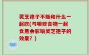 灵芝孢子不能和什么一起吃(与哪些食物一起食用会影响灵芝孢子的效果？)