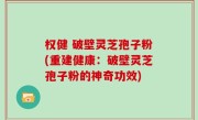 权健 破壁灵芝孢子粉(重建健康：破壁灵芝孢子粉的神奇功效)