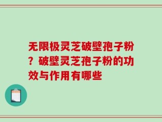 无限极灵芝破壁孢子粉？破壁灵芝孢子粉的功效与作用有哪些