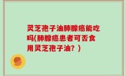 灵芝孢子油肺腺癌能吃吗(肺腺癌患者可否食用灵芝孢子油？)