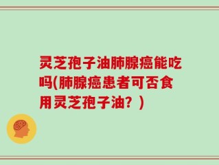 灵芝孢子油肺腺癌能吃吗(肺腺癌患者可否食用灵芝孢子油？)