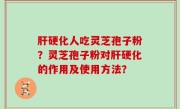 肝硬化人吃灵芝孢子粉？灵芝孢子粉对肝硬化的作用及使用方法？