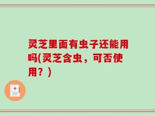 灵芝里面有虫子还能用吗(灵芝含虫，可否使用？)