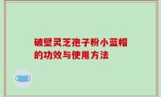 破壁灵芝孢子粉小蓝帽的功效与使用方法