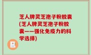 芝人牌灵芝孢子粉胶囊(芝人牌灵芝孢子粉胶囊——强化免疫力的科学选择)