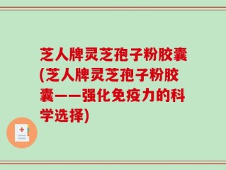 芝人牌灵芝孢子粉胶囊(芝人牌灵芝孢子粉胶囊——强化免疫力的科学选择)