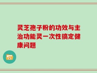 灵芝孢子粉的功效与主治功能灵一次性搞定健康问题