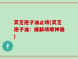 灵芝孢子油止咳(灵芝孢子油：缓解咳嗽神器)