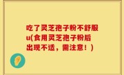 吃了灵芝孢子粉不舒服u(食用灵芝孢子粉后出现不适，需注意！)