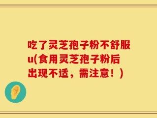 吃了灵芝孢子粉不舒服u(食用灵芝孢子粉后出现不适，需注意！)