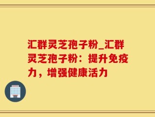 汇群灵芝孢子粉_汇群灵芝孢子粉：提升免疫力，增强健康活力