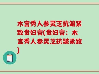 木宫秀人参灵芝抗皱紧致贵妇膏(贵妇膏：木宫秀人参灵芝抗皱紧致)
