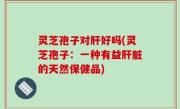 灵芝孢子对肝好吗(灵芝孢子：一种有益肝脏的天然保健品)