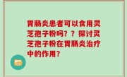 胃肠炎患者可以食用灵芝孢子粉吗？？探讨灵芝孢子粉在胃肠炎治疗中的作用？