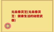 元森泰灵芝(元森泰灵芝：健康生活的秘密武器)