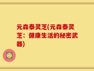 元森泰灵芝(元森泰灵芝：健康生活的秘密武器)