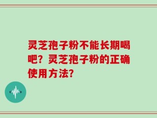 灵芝孢子粉不能长期喝吧？灵芝孢子粉的正确使用方法？