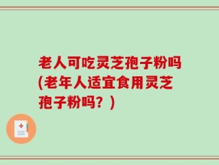 老人可吃灵芝孢子粉吗(老年人适宜食用灵芝孢子粉吗？)
