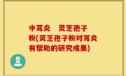 中耳炎   灵芝孢子粉(灵芝孢子粉对耳炎有帮助的研究成果)