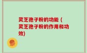 灵芝孢子粉的功能 (灵芝孢子粉的作用和功效)